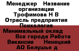 Менеджер › Название организации ­ Трофимова Н.В › Отрасль предприятия ­ Психология › Минимальный оклад ­ 15 000 - Все города Работа » Вакансии   . Ненецкий АО,Белушье д.